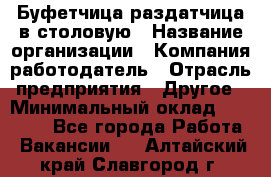 Буфетчица-раздатчица в столовую › Название организации ­ Компания-работодатель › Отрасль предприятия ­ Другое › Минимальный оклад ­ 17 000 - Все города Работа » Вакансии   . Алтайский край,Славгород г.